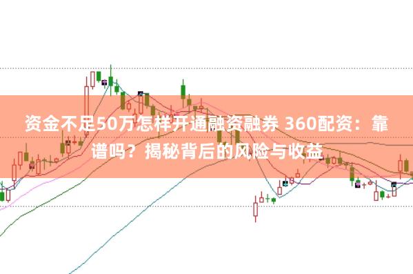 资金不足50万怎样开通融资融券 360配资：靠谱吗？揭秘背后的风险与收益
