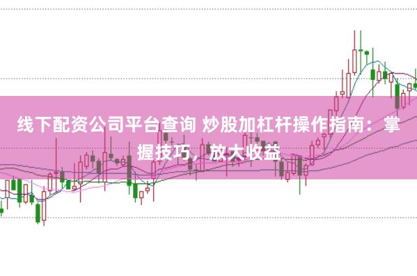 线下配资公司平台查询 炒股加杠杆操作指南：掌握技巧，放大收益