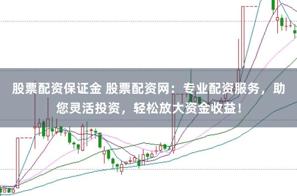 股票配资保证金 股票配资网：专业配资服务，助您灵活投资，轻松放大资金收益！