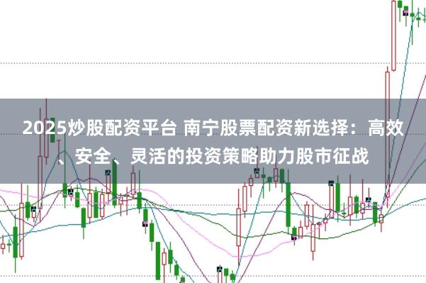 2025炒股配资平台 南宁股票配资新选择：高效、安全、灵活的投资策略助力股市征战