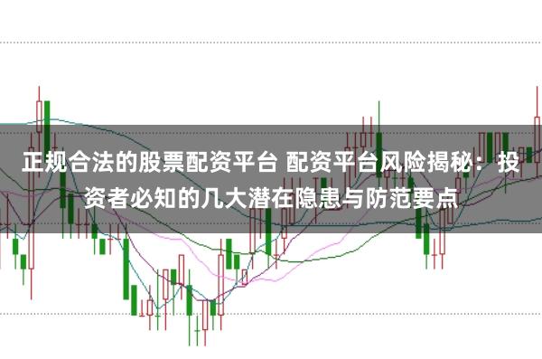 正规合法的股票配资平台 配资平台风险揭秘:投资者必知的几大潜在隐患与防范要点