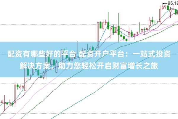 配资有哪些好的平台 配资开户平台：一站式投资解决方案，助力您轻松开启财富增长之旅