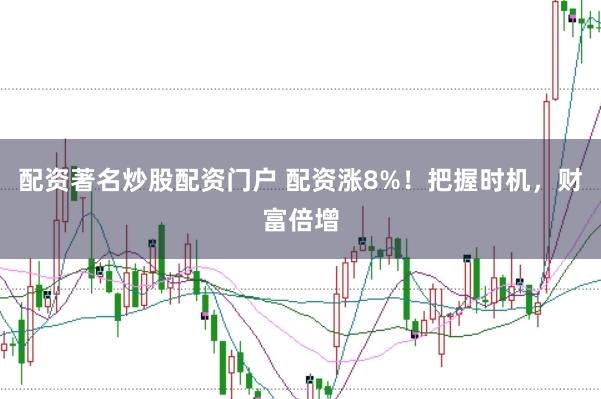 配资著名炒股配资门户 配资涨8%!把握时机,财富倍增
