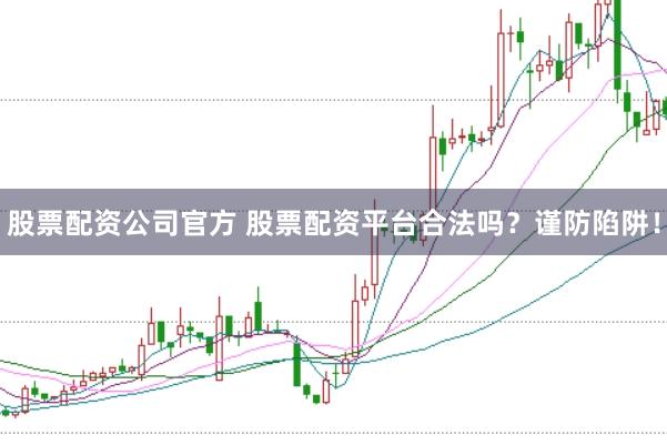 股票配资公司官方 股票配资平台合法吗？谨防陷阱！