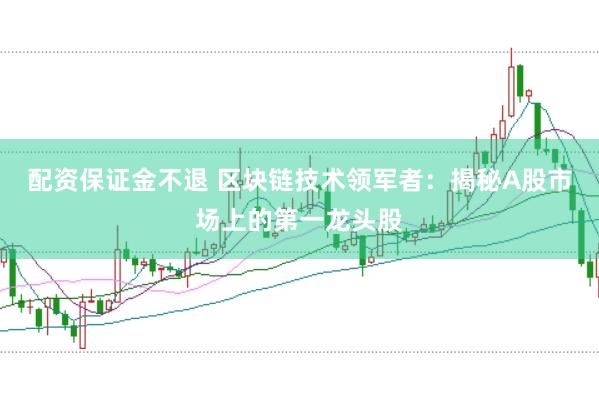 配资保证金不退 区块链技术领军者:揭秘A股市场上的第一龙头股