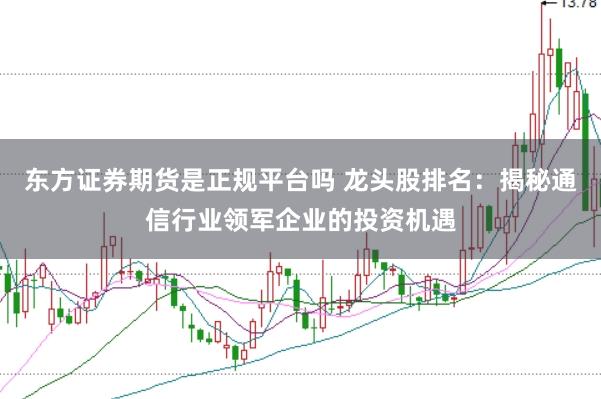 东方证券期货是正规平台吗 龙头股排名：揭秘通信行业领军企业的投资机遇
