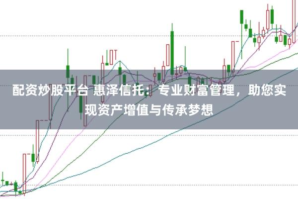 配资炒股平台 惠泽信托：专业财富管理，助您实现资产增值与传承梦想