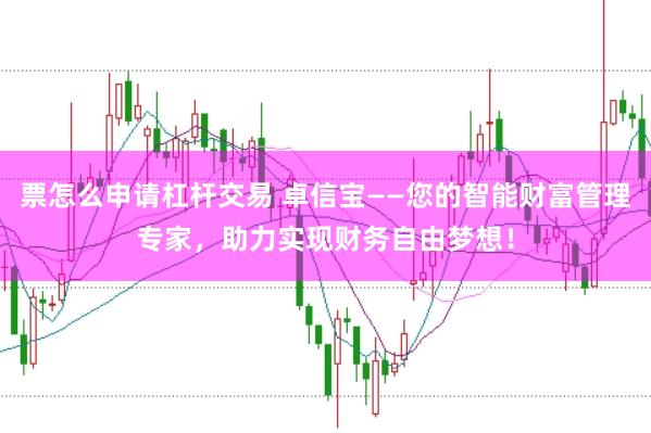 票怎么申请杠杆交易 卓信宝——您的智能财富管理专家，助力实现财务自由梦想！