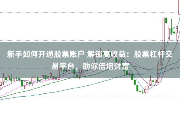 新手如何开通股票账户 解锁高收益：股票杠杆交易平台，助你倍增财富