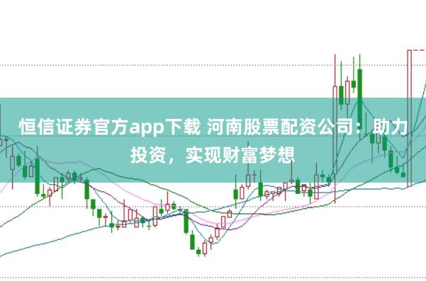 恒信证券官方app下载 河南股票配资公司：助力投资，实现财富梦想