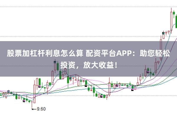 股票加杠杆利息怎么算 配资平台APP：助您轻松投资，放大收益！