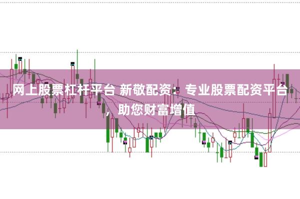 网上股票杠杆平台 新敬配资：专业股票配资平台，助您财富增值