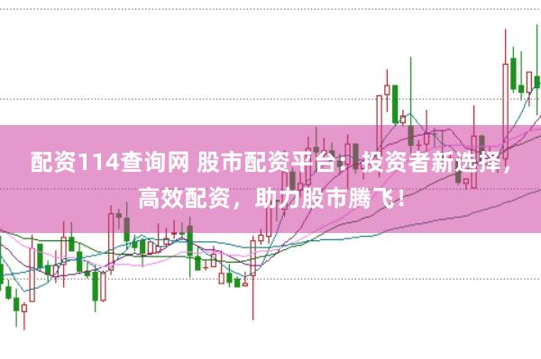 配资114查询网 股市配资平台：投资者新选择，高效配资，助力股市腾飞！
