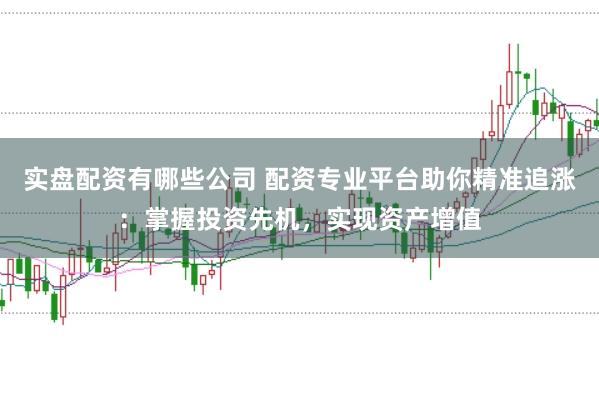 实盘配资有哪些公司 配资专业平台助你精准追涨：掌握投资先机，实现资产增值