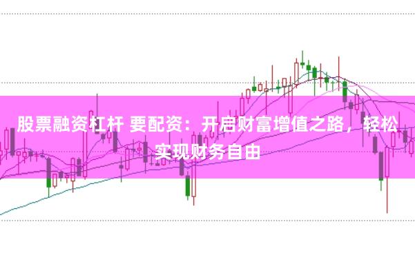 股票融资杠杆 要配资:开启财富增值之路,轻松实现财务自由