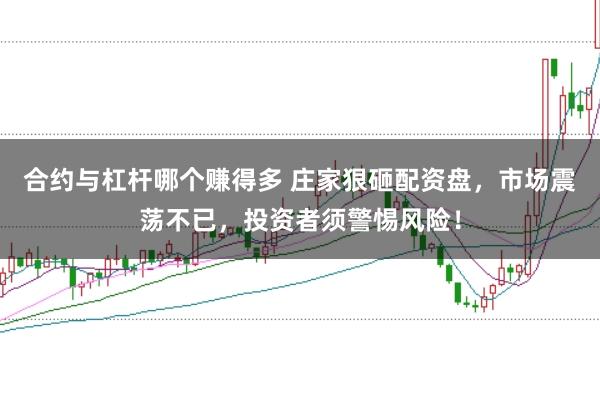 合约与杠杆哪个赚得多 庄家狠砸配资盘，市场震荡不已，投资者须警惕风险！