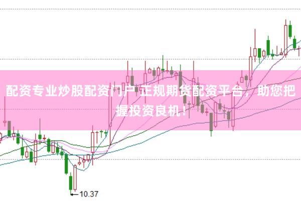 配资专业炒股配资门户 正规期货配资平台，助您把握投资良机！