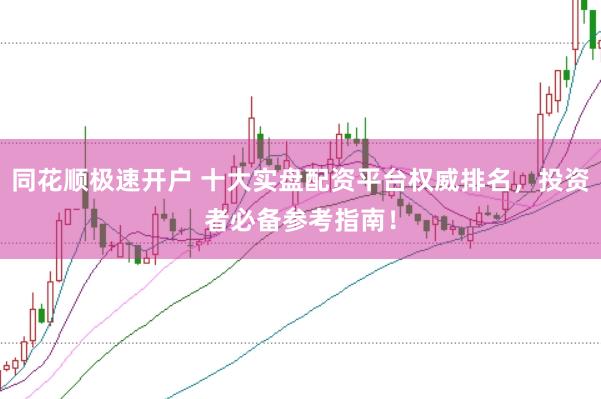 同花顺极速开户 十大实盘配资平台权威排名,投资者必备参考指南!