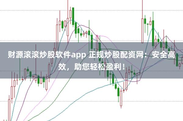 财源滚滚炒股软件app 正规炒股配资网：安全高效，助您轻松盈利！