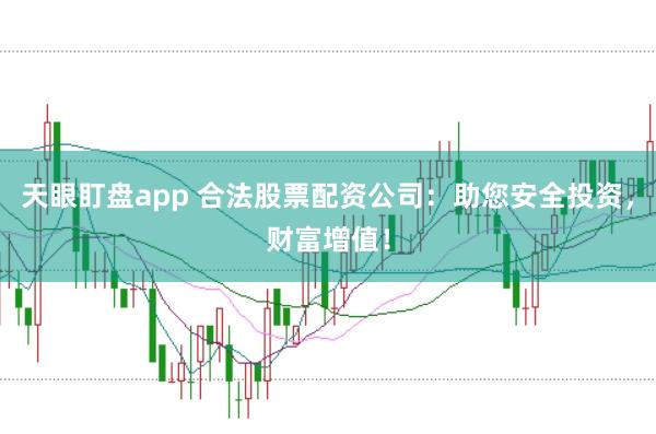 天眼盯盘app 合法股票配资公司：助您安全投资，财富增值！