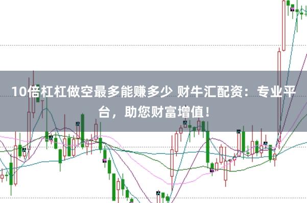 10倍杠杠做空最多能赚多少 财牛汇配资：专业平台，助您财富增值！