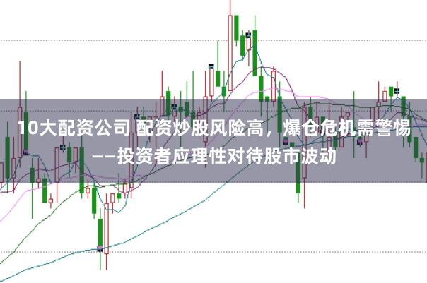 10大配资公司 配资炒股风险高,爆仓危机需警惕——投资者应理性对待股市波动