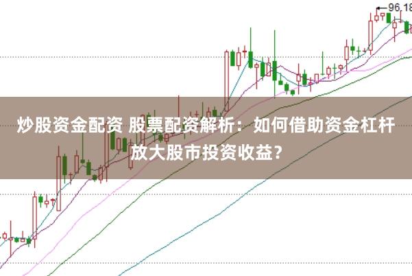 炒股资金配资 股票配资解析:如何借助资金杠杆放大股市投资收益?