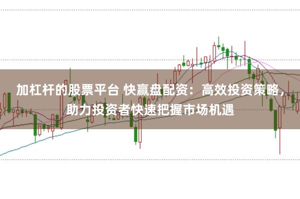 加杠杆的股票平台 快赢盘配资：高效投资策略，助力投资者快速把握市场机遇