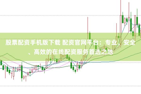 股票配资手机版下载 配资官网平台：专业、安全、高效的在线配资服务首选之地
