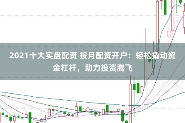 2021十大实盘配资 按月配资开户：轻松撬动资金杠杆，助力投资腾飞