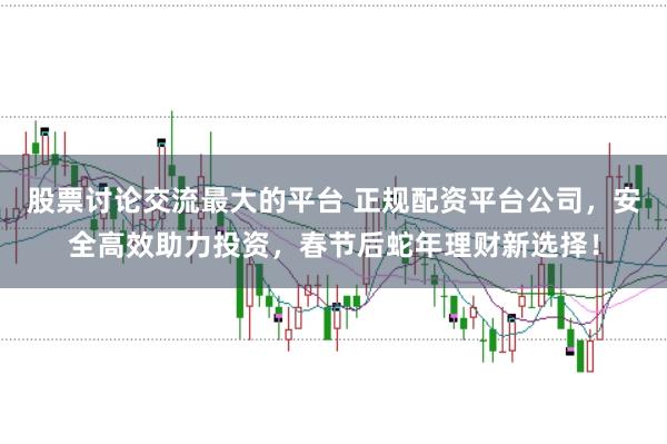 股票讨论交流最大的平台 正规配资平台公司,安全高效助力投资,春节后蛇年理财新选择!