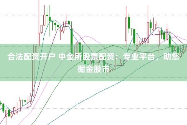 合法配资开户 中金所股票配资：专业平台，助您掘金股市