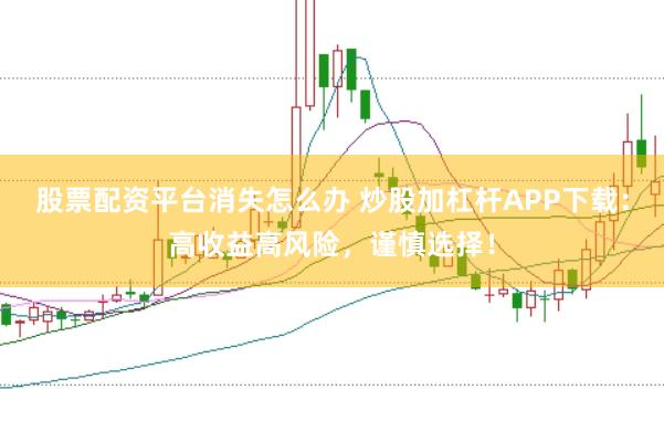 股票配资平台消失怎么办 炒股加杠杆APP下载：高收益高风险，谨慎选择！