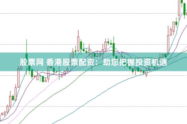 股票网 香港股票配资：助您把握投资机遇