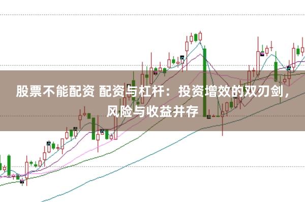 股票不能配资 配资与杠杆：投资增效的双刃剑，风险与收益并存