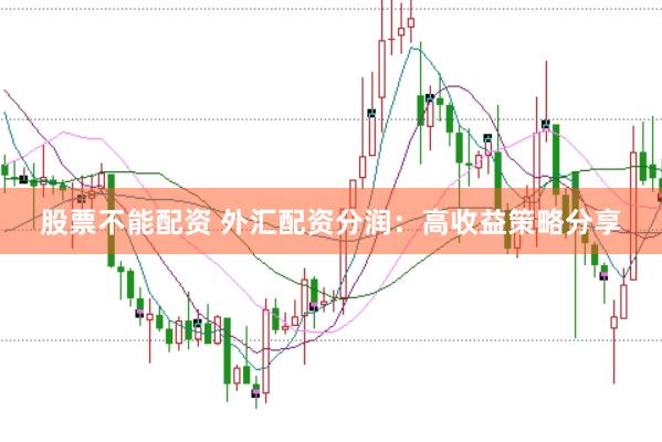 股票不能配资 外汇配资分润：高收益策略分享