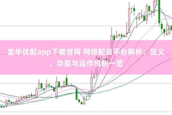 富华优配app下载官网 网络配资平台解析：定义、功能与运作机制一览