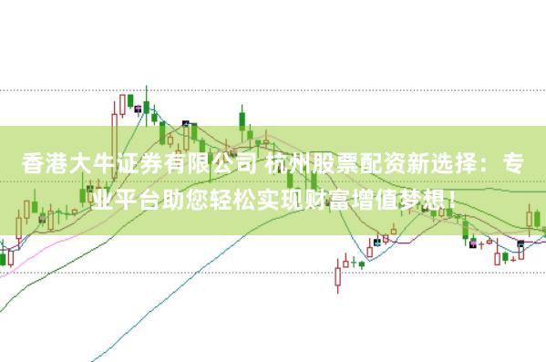香港大牛证券有限公司 杭州股票配资新选择：专业平台助您轻松实现财富增值梦想！