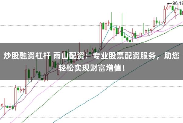 炒股融资杠杆 雨山配资：专业股票配资服务，助您轻松实现财富增值！