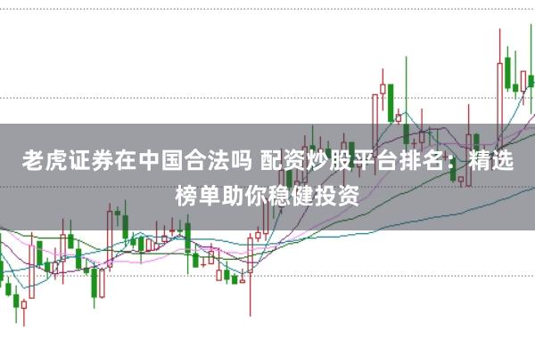 老虎证券在中国合法吗 配资炒股平台排名:精选榜单助你稳健投资