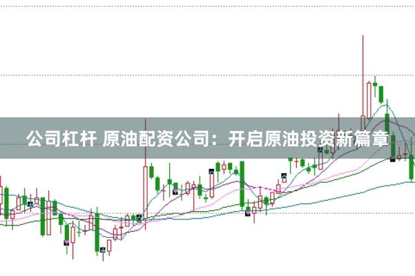 公司杠杆 原油配资公司：开启原油投资新篇章