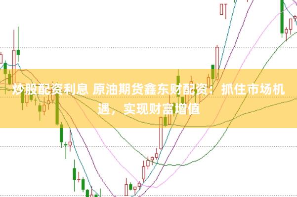 炒股配资利息 原油期货鑫东财配资：抓住市场机遇，实现财富增值