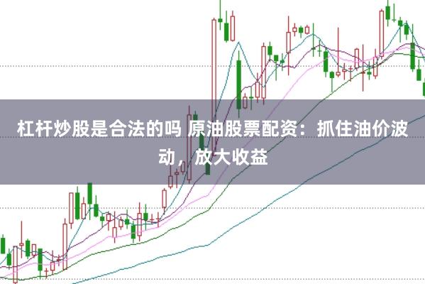 杠杆炒股是合法的吗 原油股票配资:抓住油价波动,放大收益