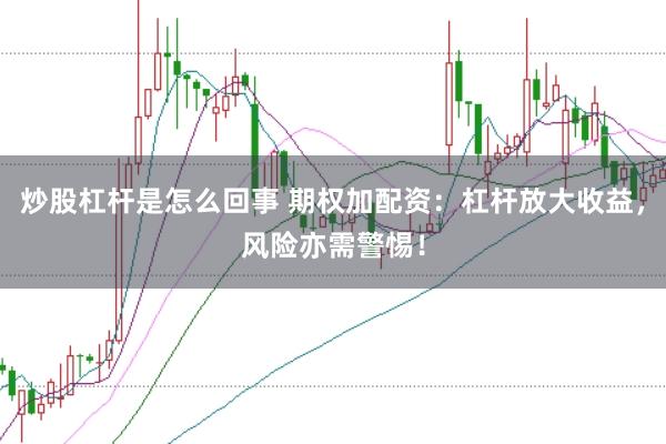 炒股杠杆是怎么回事 期权加配资:杠杆放大收益,风险亦需警惕!