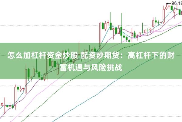 怎么加杠杆资金炒股 配资炒期货：高杠杆下的财富机遇与风险挑战