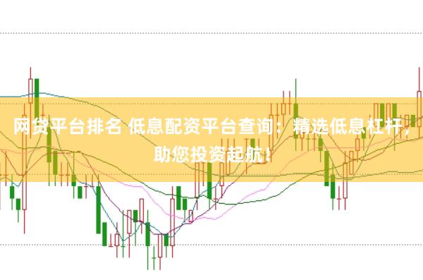 网贷平台排名 低息配资平台查询：精选低息杠杆，助您投资起航！