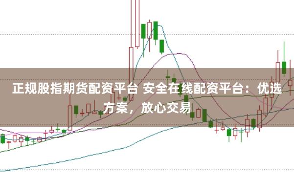 正规股指期货配资平台 安全在线配资平台:优选方案,放心交易