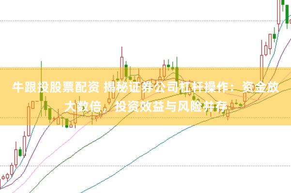牛跟投股票配资 揭秘证券公司杠杆操作：资金放大数倍，投资效益与风险并存