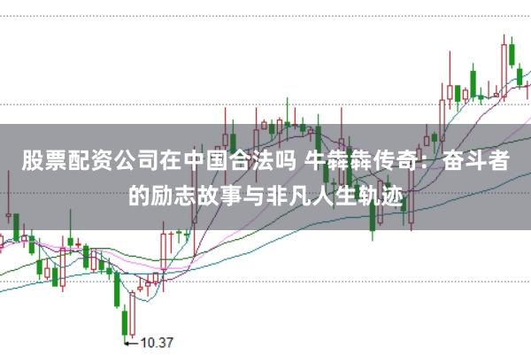股票配资公司在中国合法吗 牛犇犇传奇:奋斗者的励志故事与非凡人生轨迹