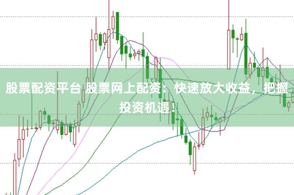 股票配资平台 股票网上配资：快速放大收益，把握投资机遇！